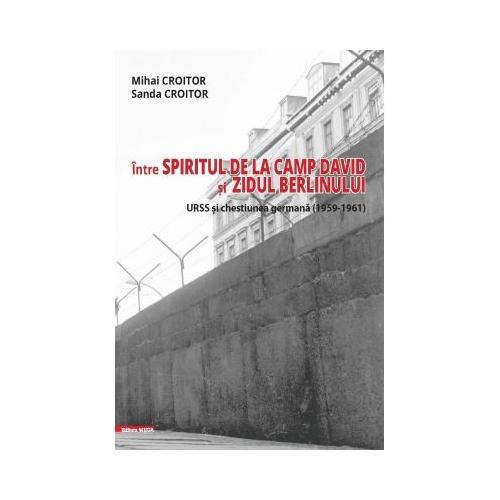 Intre spiritul de la Camp David si Zidul Berlinului: URSS si chestiunea germana (1959–1961) - Mihai Croitor, Sanda Croitor