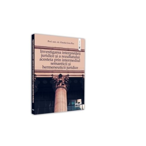 Investigarea interpretarii juridice si a rezultatului acesteia prin intermediul semanticii si hermeneuticii juridice - Claudia Livia Pau