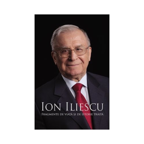 Ion Iliescu. Fragmente de viata si de istorie traita