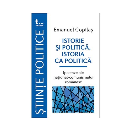 Istorie si politica, istoria ca politica Ipostaze ale national-comunismului romanesc - Emanuel Copilas