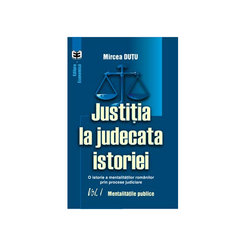 Justitia la judecata istoriei: o istorie a mentalitatilor romanilor prin procese judiciare, volumul I. Mentalitatile publice - Mircea Dutu