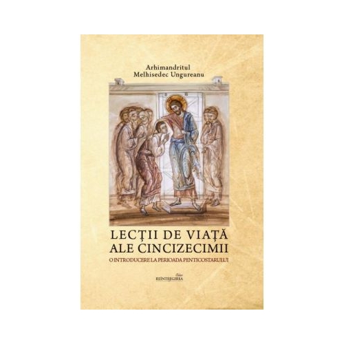 Lectii de viata ale Cincizecimii. O introducere la perioada Penticostarului - Arhimandritul Melhisedec Ungureanu