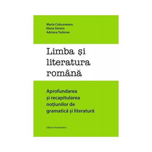 Limba si literatura romana. Aprofundarea si recapitularea notiunilor de gramatica si literatura - Elena Simion, Adriana Todoran, Maria Cobusneanu