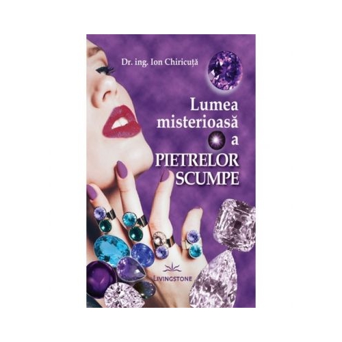 Lumea misterioasa a pietrelor scumpe - Dr. Ing. Ion Chiricuta