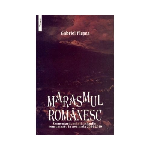 MARASMUL ROMANESC. Comentarii, opinii, atitudini consemnate in perioada 2004-2010 - Gabriel Plesea