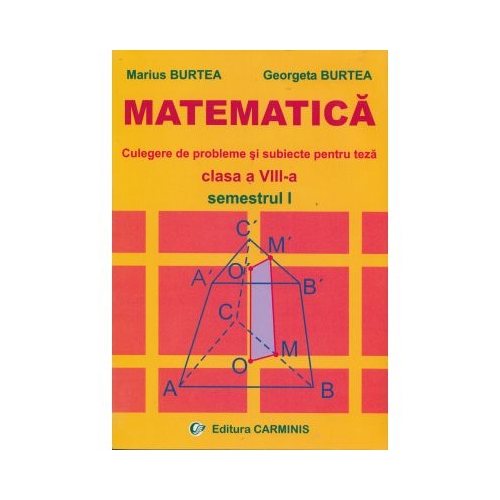 MATEMATICA - Clasa a VIII-a Sem I. Culegere de probleme si subiecte pentru teza (Marius Burtea), editura Carminis