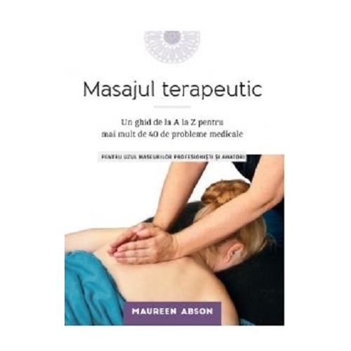 Masajul terapeutic. Un ghid de la A la Z pentru mai mult de 40 de probleme medicale - Maureen Abson
