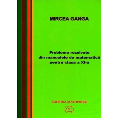 Matematica, Culegere de probleme rezolvate din Manualul pentru clasa XI-a - Mircea Ganga Matematica Clasa 11 Mathpress grupdzc