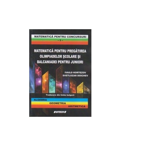 Matematica pentru pregatirea olimpiadelor scolare si balcaniadei pentru juniori. Algebra, geometria, aritmetica - Ivailo Kortezov, Svetlozar Doichev
