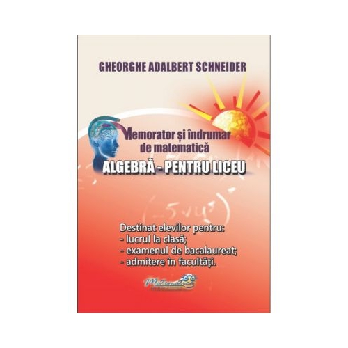 Memorator si indrumar de matematica. Algebra pentru liceu - Gheorghe Adalbert Schneider