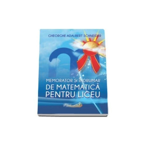 Memorator si indrumar de matematica pentru liceu - Gheorghe A. Schneider