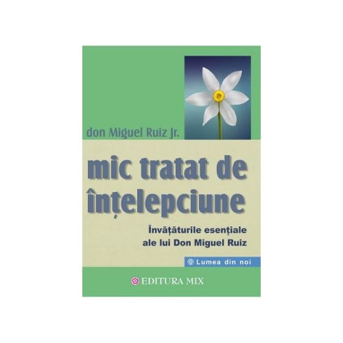 Mic tratat de intelepciune. Invataturile esentiale ale lui Don Miguel Ruiz - Don Miguel Ruiz Jr.