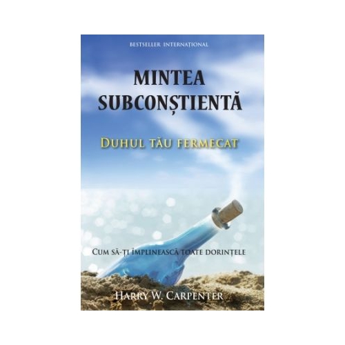 Mintea subconstienta: Duhul tau fermecat. Cum sa-ti implineasca toate dorintele - Harry W. Carpenter