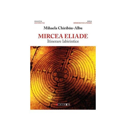 Mircea Eliade, itinerare labirintice - Mihaela Chiribau-Albu