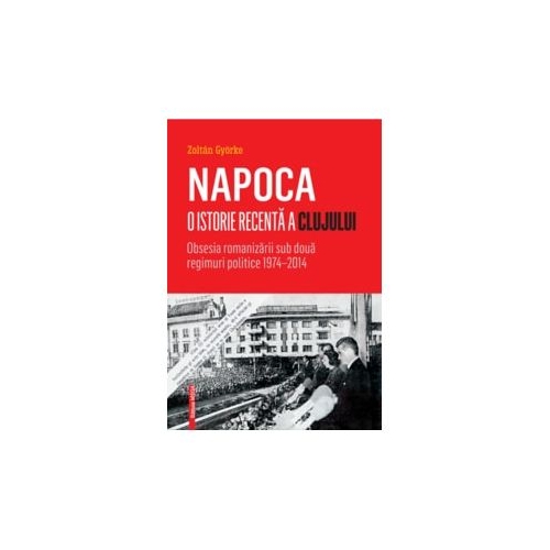 Napoca, o istorie recenta a Clujului. Obsesia romanizarii sub doua regimuri politice 1974–2014 - Györke Zoltán