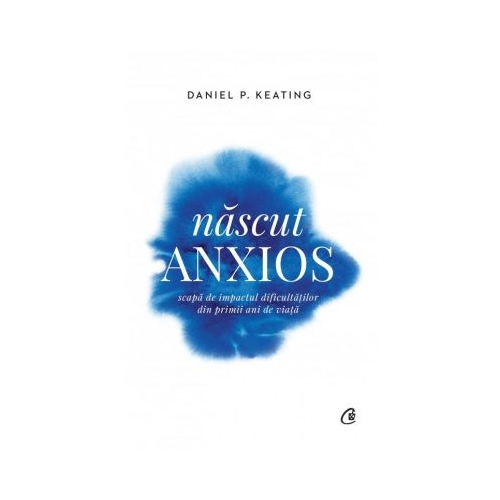 Nascut anxios. Scapa de impactul dificultatilor din primii ani de viata - Daniel P. Keating