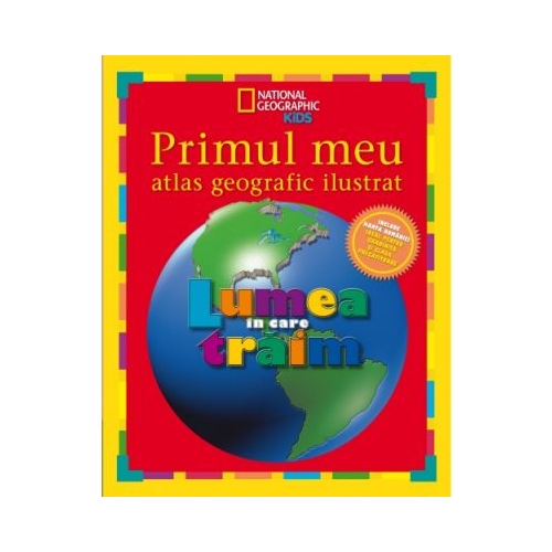 National Geographic. Primul meu atlas geografic ilustrat. Lumea in care traim
