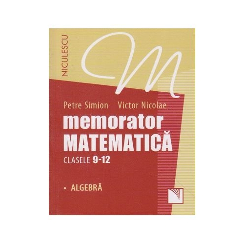 Memorator Matematica clasele 9-12. Algebra - Petre Simion