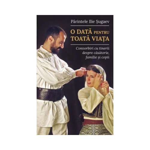 O data pentru toata viata. Convorbiri cu tinerii despre casatorie, familie si copii - Parintele Ilie Sugaev