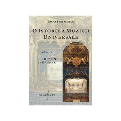 O istorie a muzicii universale, volumul 4. De la Rossini la Wagner - Ioana Stefanescu Diverse Grafoart grupdzc