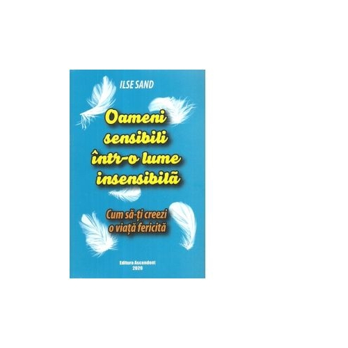 Oameni sensibili intr-o lume insensibila. Cum sa-ti creezi o viata fericita - Ilse Sand