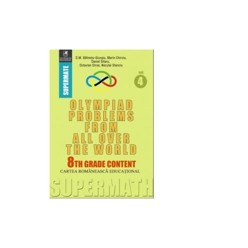 Olympiad Problems from all over the World. 8th Grade Content - Dumitru M. Batinetu-Giurgiu, Marin Chirciu, Octavian Stroe, Daniel Sitaru, editura Cartea Romaneasca Educational