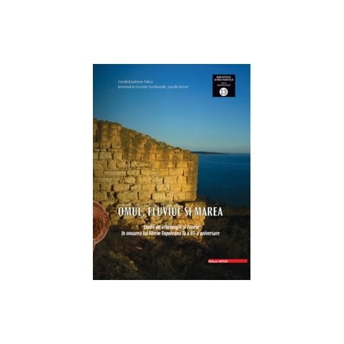 Omul, fluviul si marea. Studii de arheologie. The man, the river and the sea studies in archaeology and history in honour of Florin Topoleanu on his 65th aniversary - George Nuțu, Sorin-Cristian Ailincai, Cristian Micu