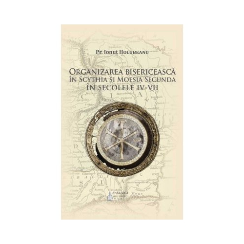 Organizarea bisericeasca in Scythia si Moesia Secunda in secolele IV-VII - Pr. Ionut Holubeanu