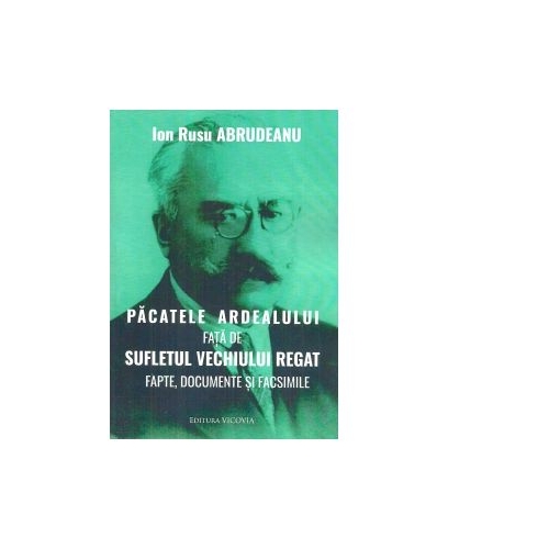 Pacatele Ardealului fata de sufletul vechiului regat. Fapte, documente si facsimile - Ion Rusu Abrudeanu