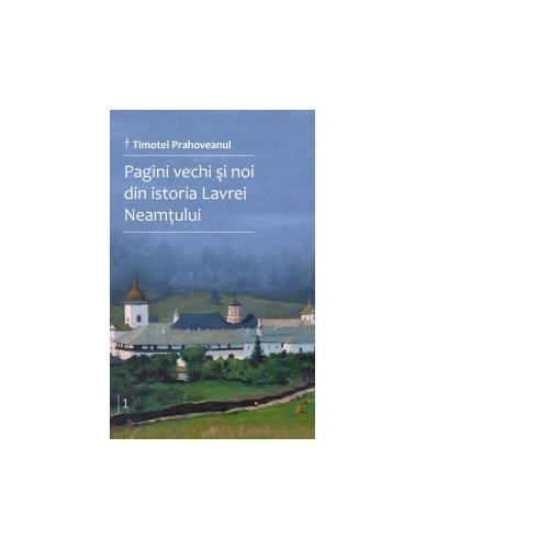 Pagini vechi si noi din istoria Lavrei Neamtului. Volumul 1 - Timotei Prahoveanul