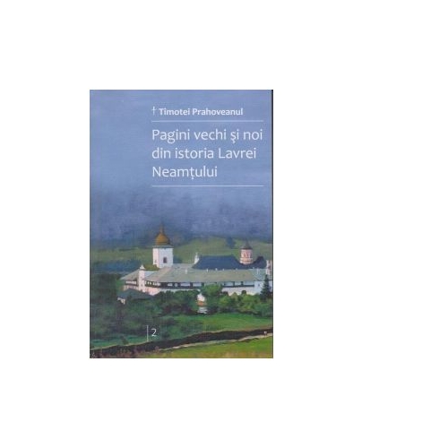 Pagini vechi si noi din istoria Lavrei Neamtului. Volumul 2 - Timotei Prahoveanul