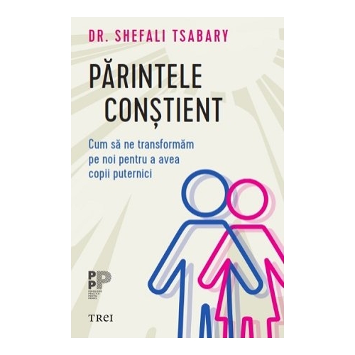 Parintele constient. Cum sa ne transformam pe noi pentru a avea copii puternici - Dr. Shefali Tsabary