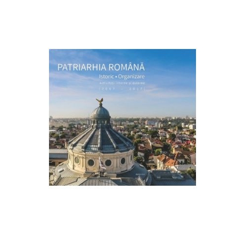 Patriarhia Romana. Istoric, organizare, activitati interne si externe. 2007-2017 (album)