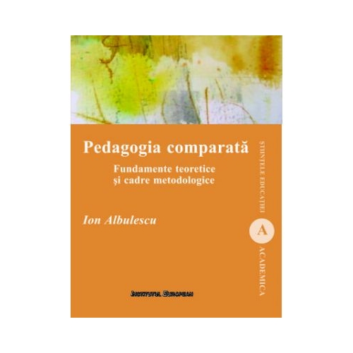 Pedagogia comparata. Fundamente teoretice si cadre metodologice - Ion Albulescu