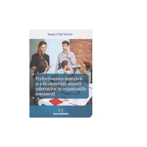 Perfectionarea motivarii si a flexicuritatii muncii salariatilor in organizatiile romanesti - Ionut Casuneanu