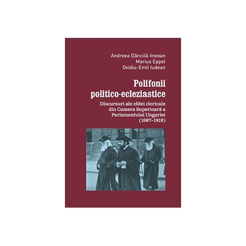 Polifonii politico-ecleziastice. Discutii ale elitei clericale din Camera superioara a Parlamentului Ungariei (1867–1918) - Andreea Dancila-Ineoan, Marius Eppel, Ovidiu-Emil Iudean
