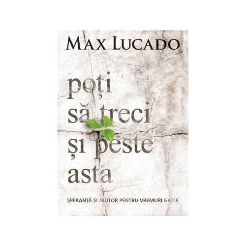 Poti sa treci si peste asta. Speranta si ajutor pentru vremuri grele - Max Lucado