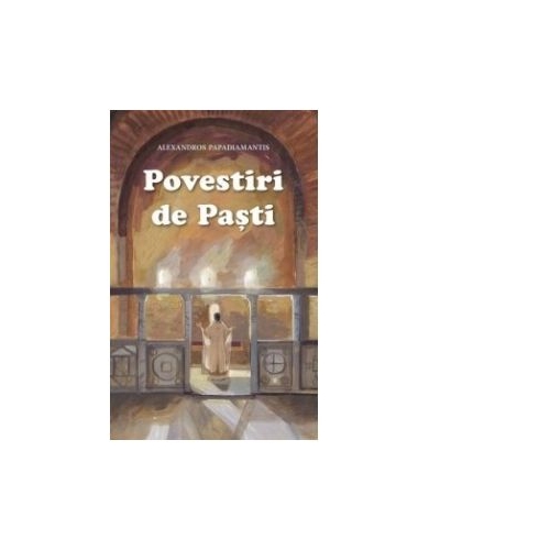 Povestiri de Pasti. Cantecele lui Dumnezeu si alte povestiri - Alexandros Papadiamandis