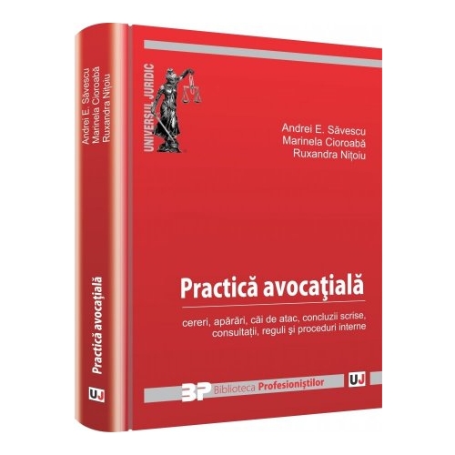 Practica avocatiala. Cereri, aparari, cai de atac, concluzii scrise, consultatii, reguli si proceduri interne - Andrei E. Savescu, Marinela Cioroaba, Ruxandra Nitoiu Gheorghe Florea
