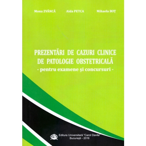 Prezentari de cazuri clinice de patologie obstetricala, pentru examene si concursuri - Mona Zvanca, Aida Petca, Mihaela Bot