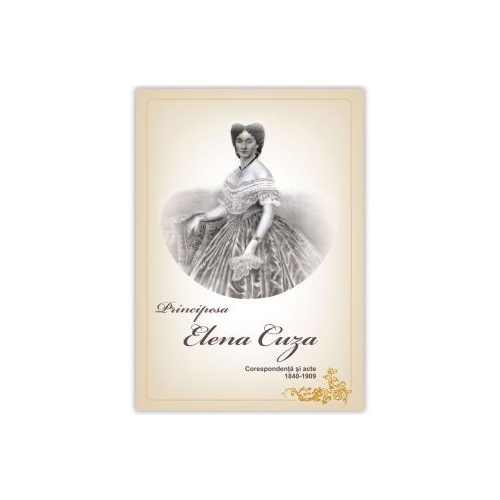 PRINCIPESA ELENA CUZA. Corespondenta si acte. 1840-1909 - Principesa ELENA CUZA