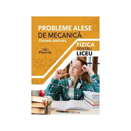 Probleme alese de mecanica. Fizica pentru liceu - Traian Anghel