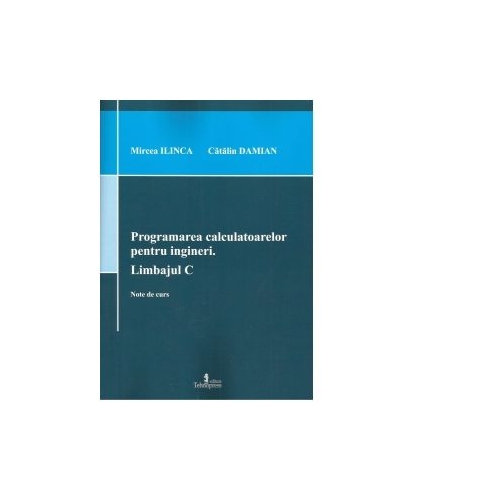 Programarea calculatoarelor pentru ingineri. Limbajul C. Note de curs - Catalin Damian, Mircea Ilinca