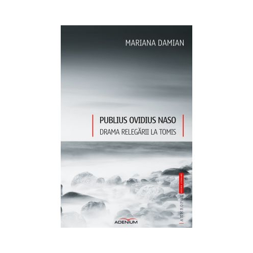 Publius Ovidius Naso. Drama relegarii la Tomis - Mariana Damian