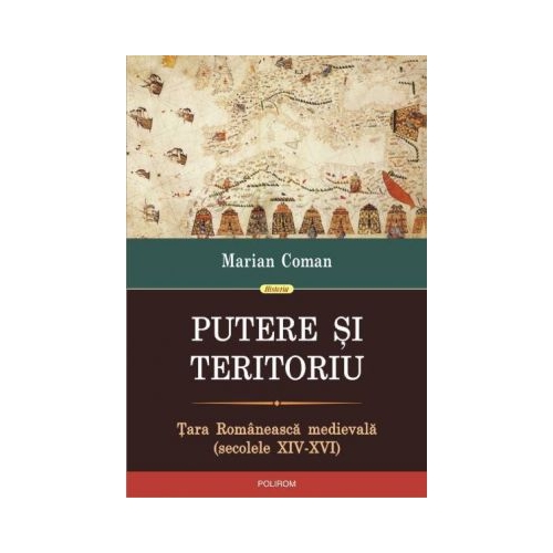 Putere si teritoriu. Tara Romaneasca medievala (secolele XIV-XVI). - Marian Coman