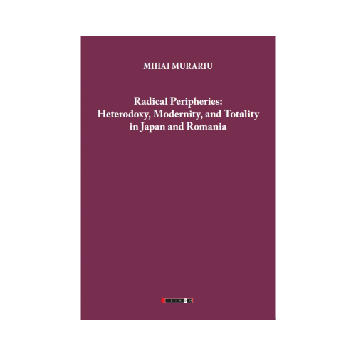 Radical Peripheries: Heterodoxy, Modernity and Totality in Japan and Romania - Mihai Murariu