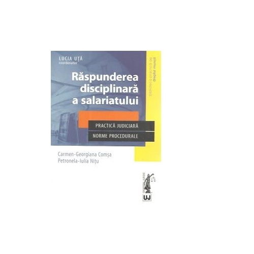 Raspunderea disciplinara a salariatului. Practica judiciara. Norme procedurale - Carmen-Georgiana Comsa, Petronela-Iulia Nitu