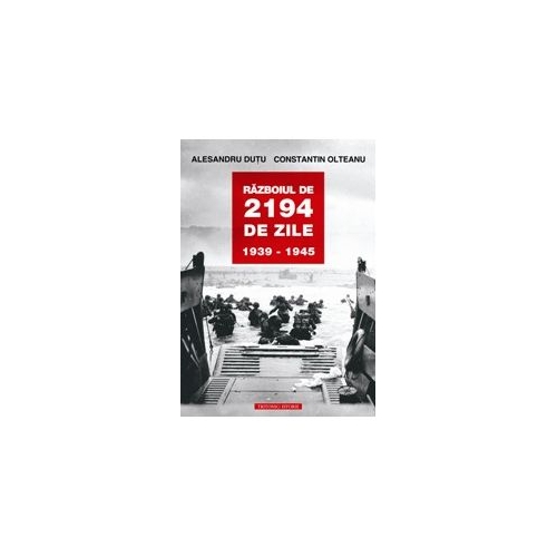 Razboiul de 2194 de zile. 1939-1945 - Alesandru Dutu, Constantin Olteanu