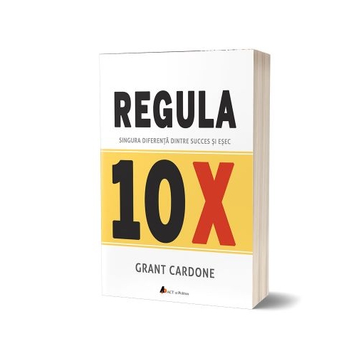 Regula 10X. Singura diferenta intre succes si esec - Grant Cardone Sfaturi Practice Act si Politon grupdzc