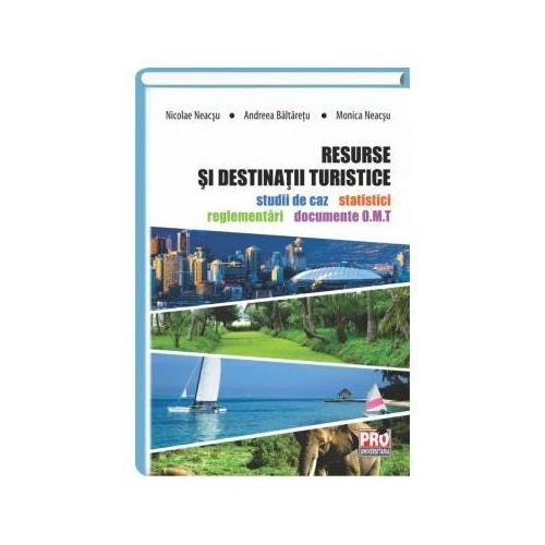 Resurse si destinatii turistice. Studii de caz, statistici, reglementari si documente O. M. T - Nicolae Neacsu, Andreea Baltaretu, Monica Neacsu